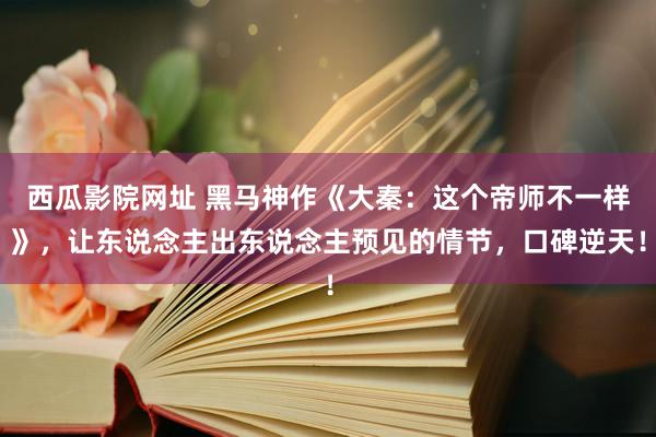 西瓜影院网址 黑马神作《大秦：这个帝师不一样》，让东说念主出东说念主预见的情节，口碑逆天！