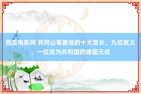 西瓜电影网 井冈山笔据地的十大营长，九位就义，一位成为共和国的建国元戎