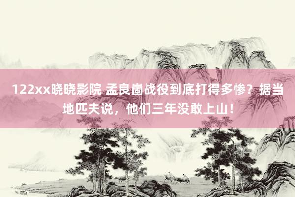 122xx晓晓影院 孟良崮战役到底打得多惨？据当地匹夫说，他们三年没敢上山！