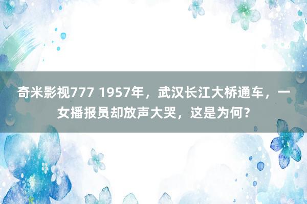 奇米影视777 1957年，武汉长江大桥通车，一女播报员却放声大哭，这是为何？