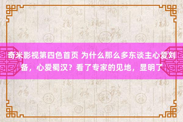 奇米影视第四色首页 为什么那么多东谈主心爱刘备，心爱蜀汉？看了专家的见地，显明了