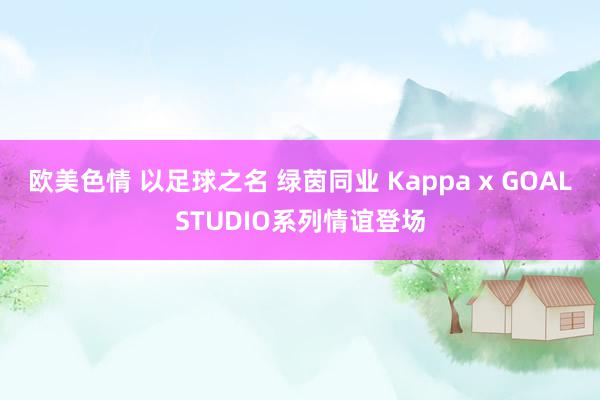 欧美色情 以足球之名 绿茵同业 Kappa x GOALSTUDIO系列情谊登场