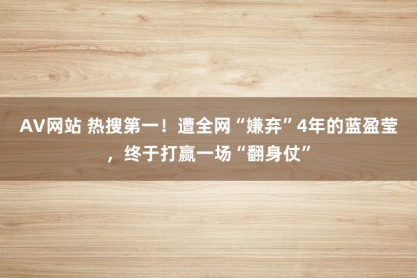 AV网站 热搜第一！遭全网“嫌弃”4年的蓝盈莹，终于打赢一场“翻身仗”