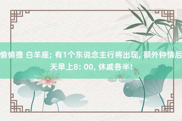 偷偷撸 白羊座; 有1个东说念主行将出现, 额外钟情后天早上8: 00, 休戚各半!