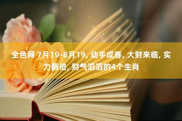 全色网 7月19-8月19, 动手成春, 大财来临, 实力翻倍, 财气滔滔的4个生肖