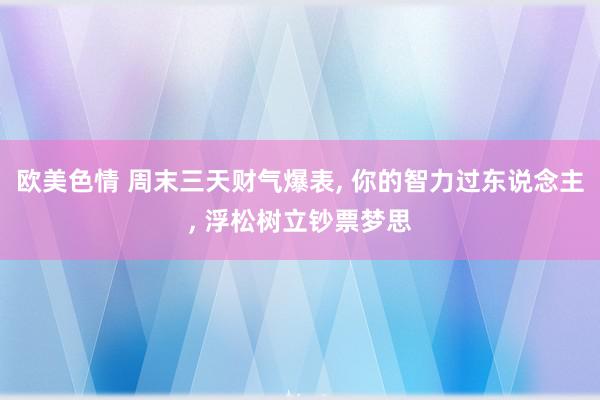 欧美色情 周末三天财气爆表, 你的智力过东说念主, 浮松树立钞票梦思