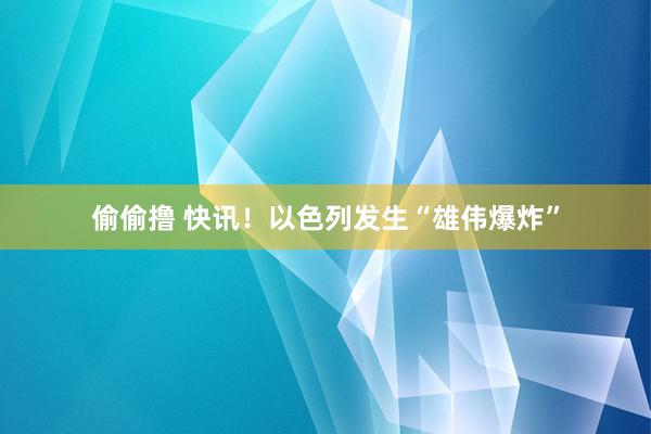 偷偷撸 快讯！以色列发生“雄伟爆炸”