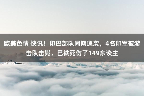 欧美色情 快讯！印巴部队同期遇袭，4名印军被游击队击毙，巴铁死伤了149东谈主