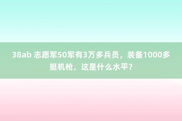 38ab 志愿军50军有3万多兵员，装备1000多挺机枪，这是什么水平？