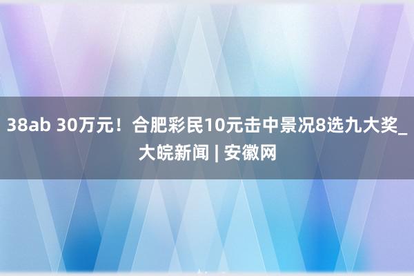 38ab 30万元！合肥彩民10元击中景况8选九大奖_大皖新闻 | 安徽网