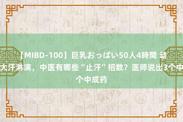 【MIBD-100】巨乳おっぱい50人4時間 动不动大汗淋漓，中医有哪些“止汗”招数？医师说出3个中成药