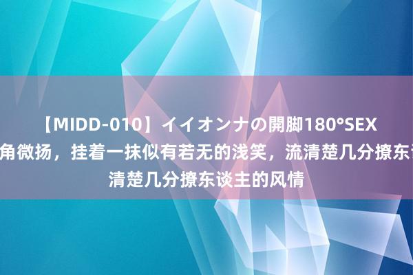 【MIDD-010】イイオンナの開脚180°SEX LISA 她嘴角微扬，挂着一抹似有若无的浅笑，流清楚几分撩东谈主的风情