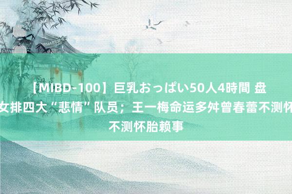 【MIBD-100】巨乳おっぱい50人4時間 盘货中国女排四大“悲情”队员；王一梅命运多舛曾春蕾不测怀胎赖事