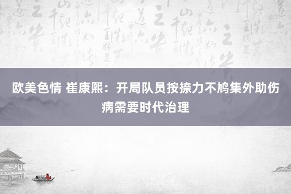 欧美色情 崔康熙：开局队员按捺力不鸠集外助伤病需要时代治理