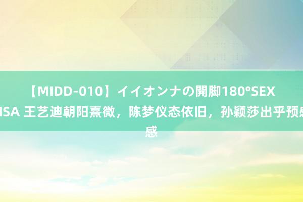 【MIDD-010】イイオンナの開脚180°SEX LISA 王艺迪朝阳熹微，陈梦仪态依旧，孙颖莎出乎预感