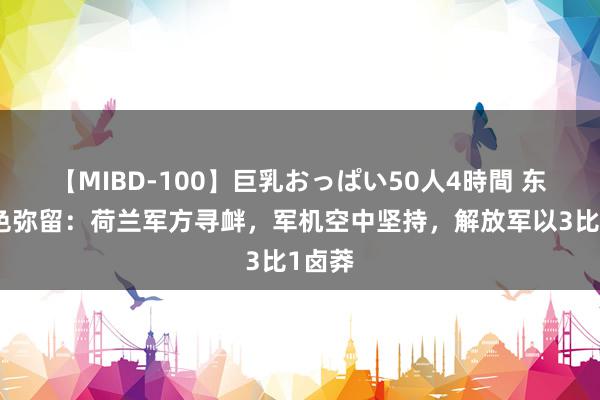 【MIBD-100】巨乳おっぱい50人4時間 东海神色弥留：荷兰军方寻衅，军机空中坚持，解放军以3比1卤莽