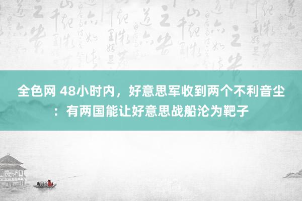 全色网 48小时内，好意思军收到两个不利音尘：有两国能让好意思战船沦为靶子