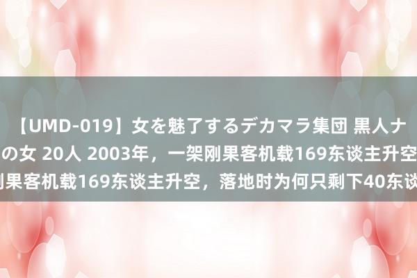 【UMD-019】女を魅了するデカマラ集団 黒人ナンパ エロくてイイ大人の女 20人 2003年，一架刚果客机载169东谈主升空，落地时为何只剩下40东谈主？