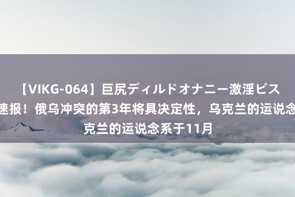 【VIKG-064】巨尻ディルドオナニー激淫ピストン DX 速报！俄乌冲突的第3年将具决定性，乌克兰的运说念系于11月