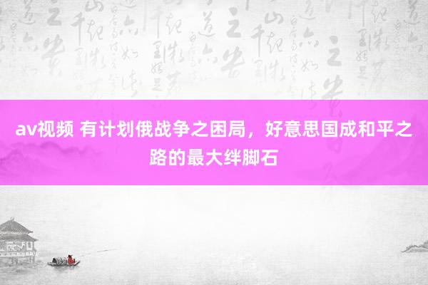 av视频 有计划俄战争之困局，好意思国成和平之路的最大绊脚石