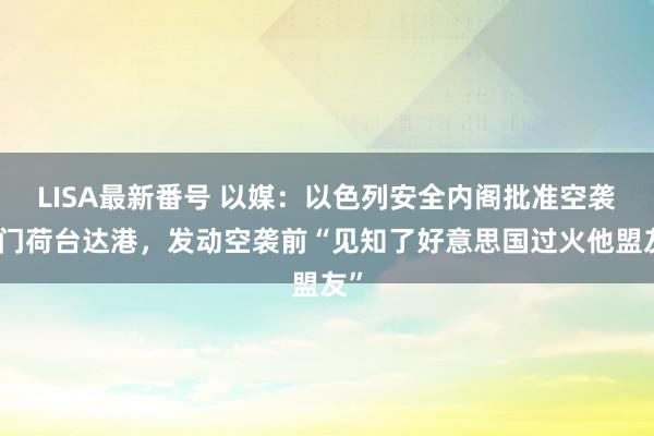 LISA最新番号 以媒：以色列安全内阁批准空袭也门荷台达港，发动空袭前“见知了好意思国过火他盟友”