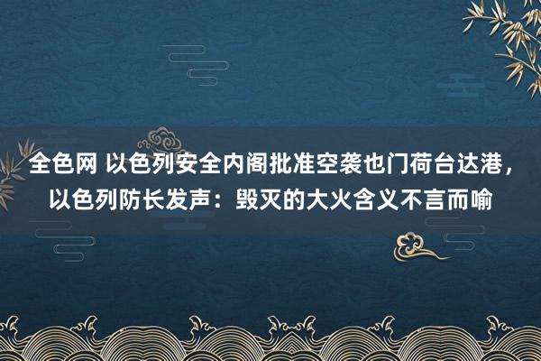 全色网 以色列安全内阁批准空袭也门荷台达港，以色列防长发声：毁灭的大火含义不言而喻