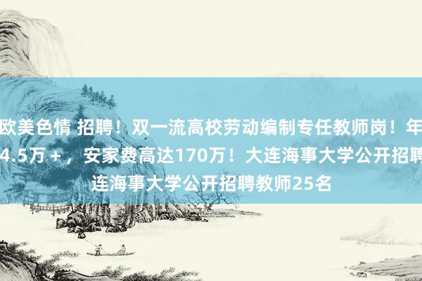 欧美色情 招聘！双一流高校劳动编制专任教师岗！年薪37.5~54.5万＋，安家费高达170万！大连海事大学公开招聘教师25名