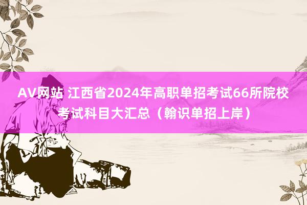 AV网站 江西省2024年高职单招考试66所院校考试科目大汇总（翰识单招上岸）