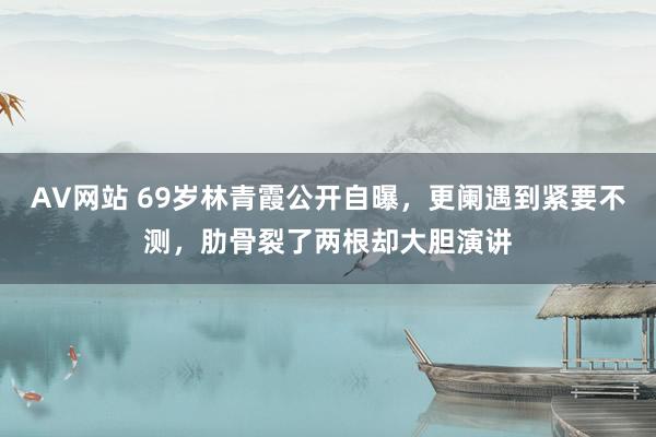 AV网站 69岁林青霞公开自曝，更阑遇到紧要不测，肋骨裂了两根却大胆演讲