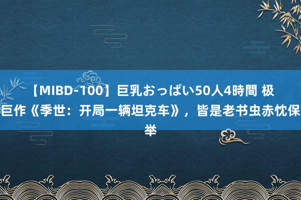 【MIBD-100】巨乳おっぱい50人4時間 极品巨作《季世：开局一辆坦克车》，皆是老书虫赤忱保举