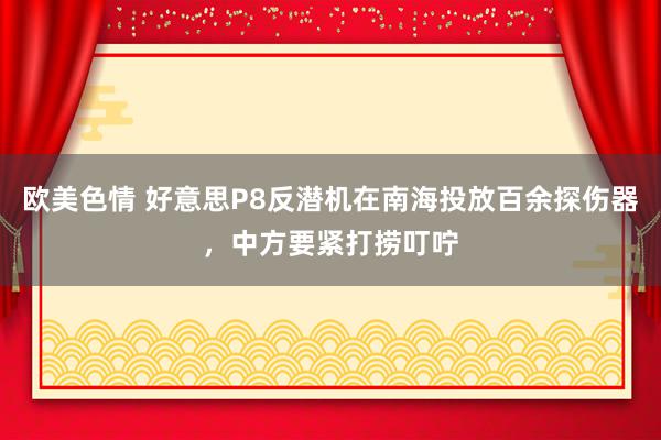 欧美色情 好意思P8反潜机在南海投放百余探伤器，中方要紧打捞叮咛