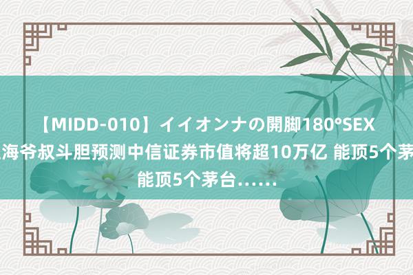 【MIDD-010】イイオンナの開脚180°SEX LISA 上海爷叔斗胆预测中信证券市值将超10万亿 能顶5个茅台……