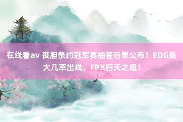 在线看av 丧胆条约冠军赛抽签后果公布！EDG最大几率出线，FPX归天之组！