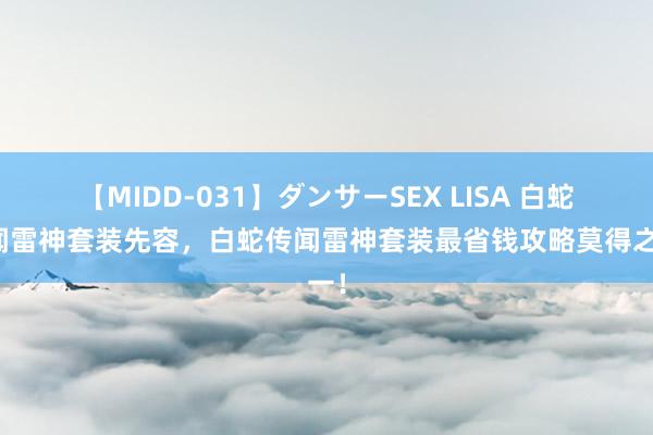 【MIDD-031】ダンサーSEX LISA 白蛇传闻雷神套装先容，白蛇传闻雷神套装最省钱攻略莫得之一！