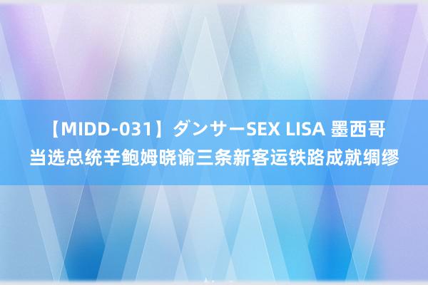 【MIDD-031】ダンサーSEX LISA 墨西哥当选总统辛鲍姆晓谕三条新客运铁路成就绸缪