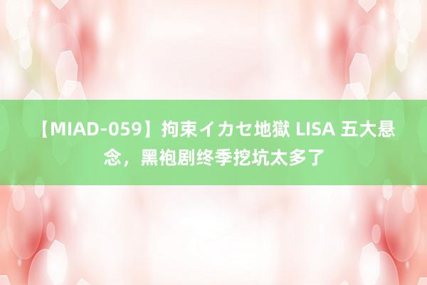 【MIAD-059】拘束イカセ地獄 LISA 五大悬念，黑袍剧终季挖坑太多了