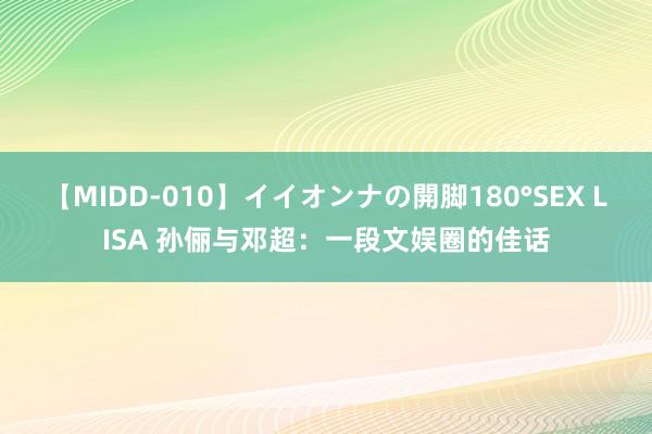 【MIDD-010】イイオンナの開脚180°SEX LISA 孙俪与邓超：一段文娱圈的佳话