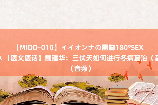 【MIDD-010】イイオンナの開脚180°SEX LISA 【医文医话】魏建华：三伏天如何进行冬病夏治（音频）