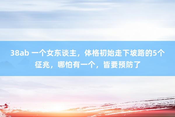 38ab 一个女东谈主，体格初始走下坡路的5个征兆，哪怕有一个，皆要预防了