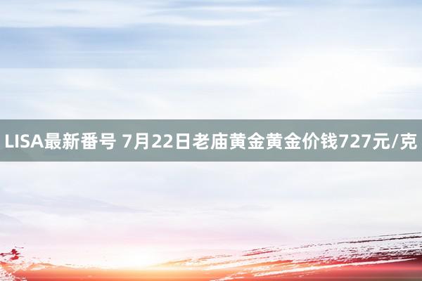 LISA最新番号 7月22日老庙黄金黄金价钱727元/克