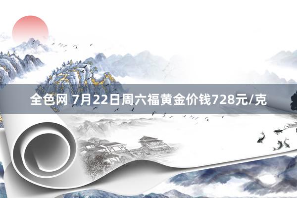 全色网 7月22日周六福黄金价钱728元/克