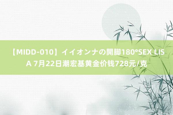 【MIDD-010】イイオンナの開脚180°SEX LISA 7月22日潮宏基黄金价钱728元/克