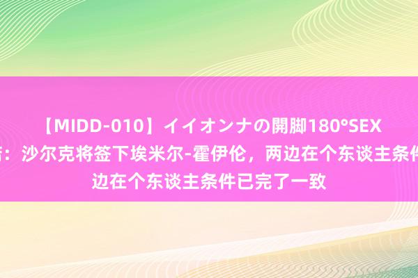 【MIDD-010】イイオンナの開脚180°SEX LISA 罗马诺：沙尔克将签下埃米尔-霍伊伦，两边在个东谈主条件已完了一致