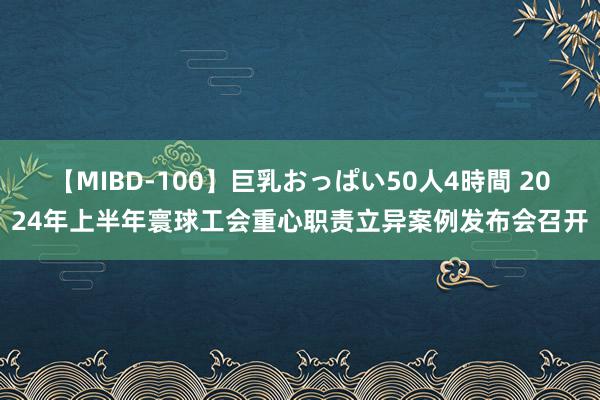 【MIBD-100】巨乳おっぱい50人4時間 2024年上半年寰球工会重心职责立异案例发布会召开