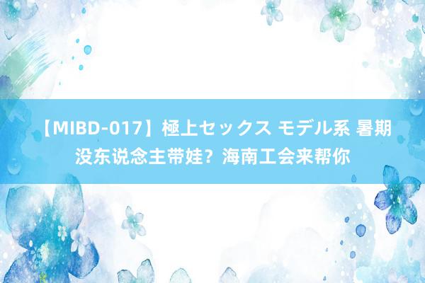 【MIBD-017】極上セックス モデル系 暑期没东说念主带娃？海南工会来帮你