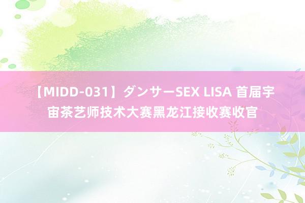 【MIDD-031】ダンサーSEX LISA 首届宇宙茶艺师技术大赛黑龙江接收赛收官