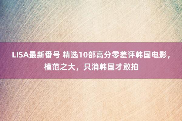 LISA最新番号 精选10部高分零差评韩国电影，模范之大，只消韩国才敢拍