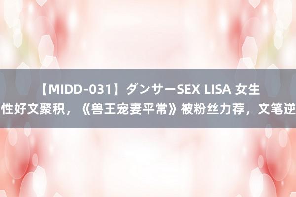 【MIDD-031】ダンサーSEX LISA 女生品性好文聚积，《兽王宠妻平常》被粉丝力荐，文笔逆天