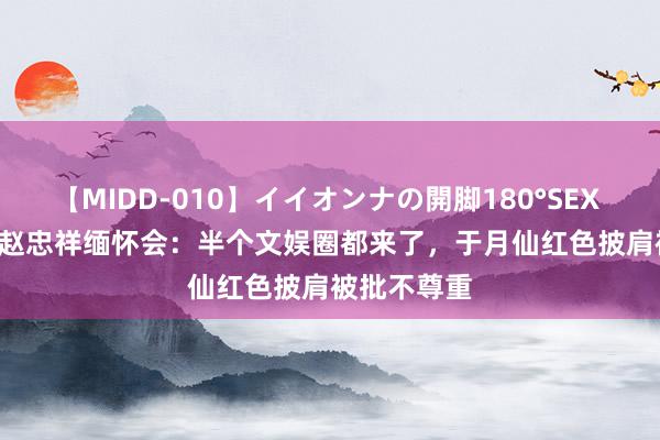 【MIDD-010】イイオンナの開脚180°SEX LISA 20年赵忠祥缅怀会：半个文娱圈都来了，于月仙红色披肩被批不尊重