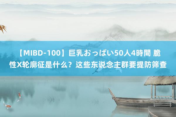 【MIBD-100】巨乳おっぱい50人4時間 脆性X轮廓征是什么？这些东说念主群要提防筛查